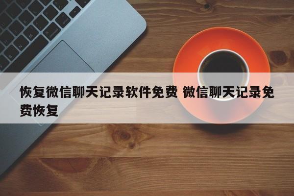 聊天恢复记录软件免费版_聊天记录恢复软件_聊天恢复记录软件有哪些