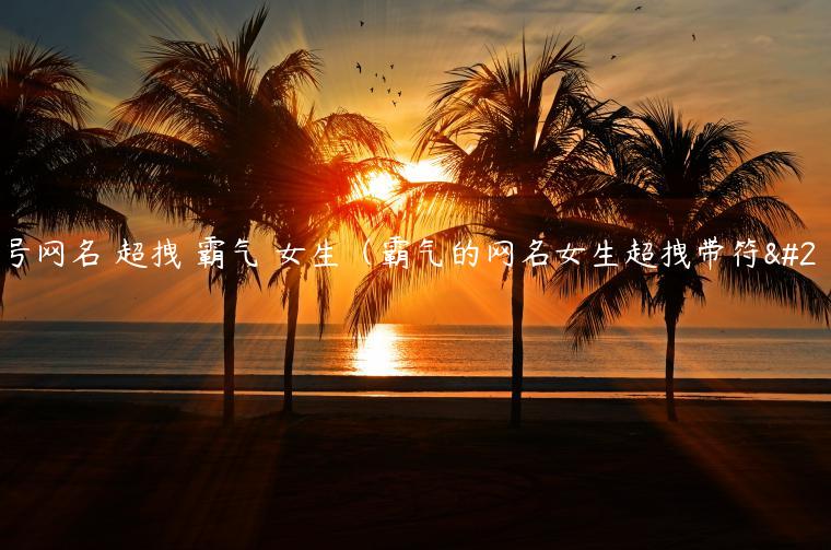 游戏手机网名女生冷酷_网名女生手机游戏冷酷带符号_网名女生霸气冷酷好听游戏名